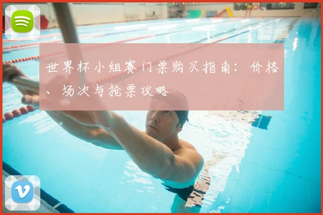 世界杯小组赛门票购买指南：价格、场次与抢票攻略