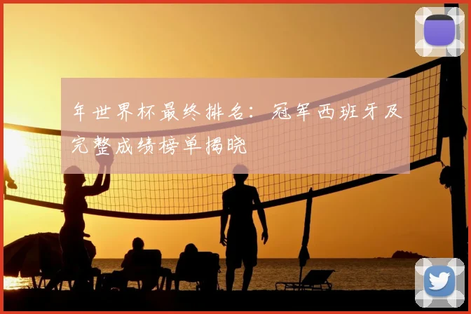 年世界杯最终排名：冠军西班牙及完整成绩榜单揭晓