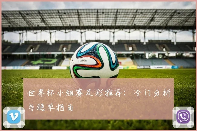 世界杯小组赛足彩推荐：冷门分析与稳单指南