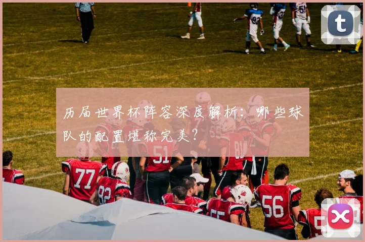 历届世界杯阵容深度解析:哪些球队的配置堪称完美?