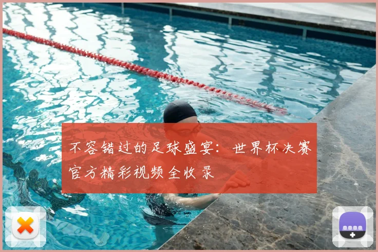 不容错过的足球盛宴：世界杯决赛官方精彩视频全收录