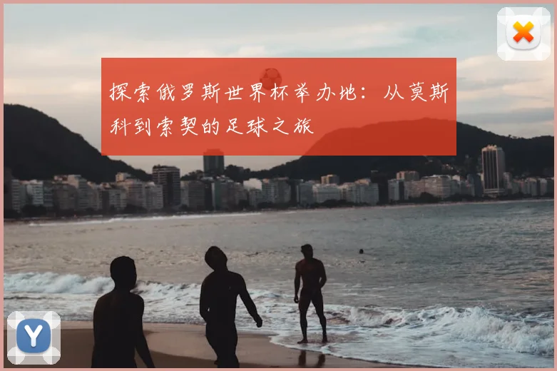 探索俄罗斯世界杯举办地:从莫斯科到索契的足球之旅
