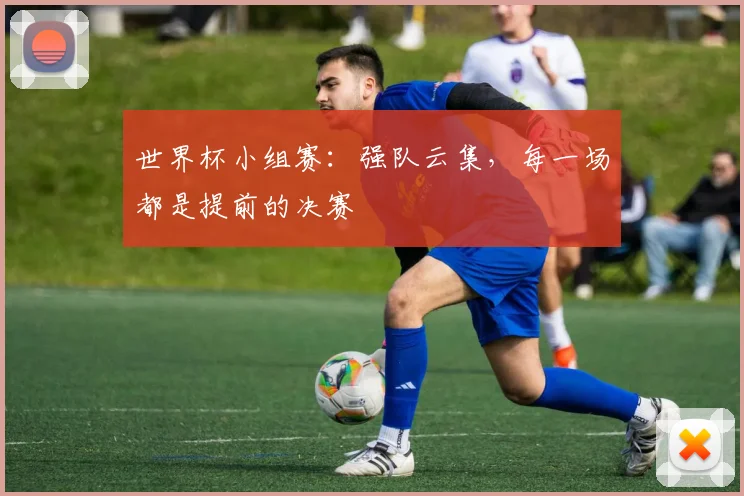 世界杯小组赛：强队云集，每一场都是提前的决赛