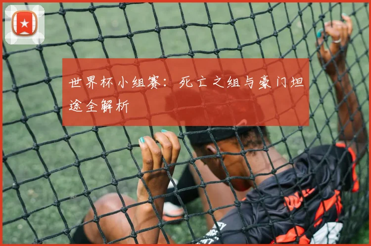 世界杯小组赛：死亡之组与豪门坦途全解析