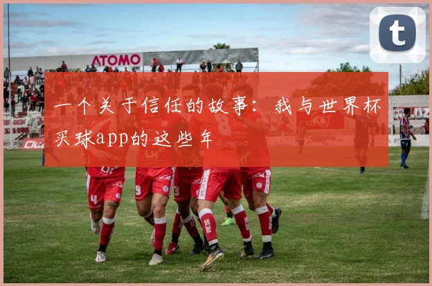 一个关于信任的故事:我与世界杯买球app的这些年