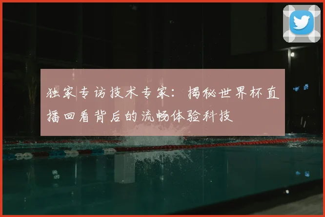 独家专访技术专家：揭秘世界杯直播回看背后的流畅体验科技