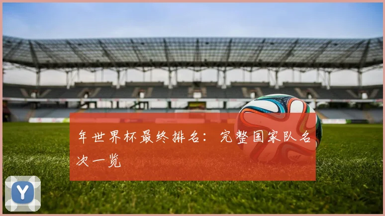年世界杯最终排名：完整国家队名次一览
