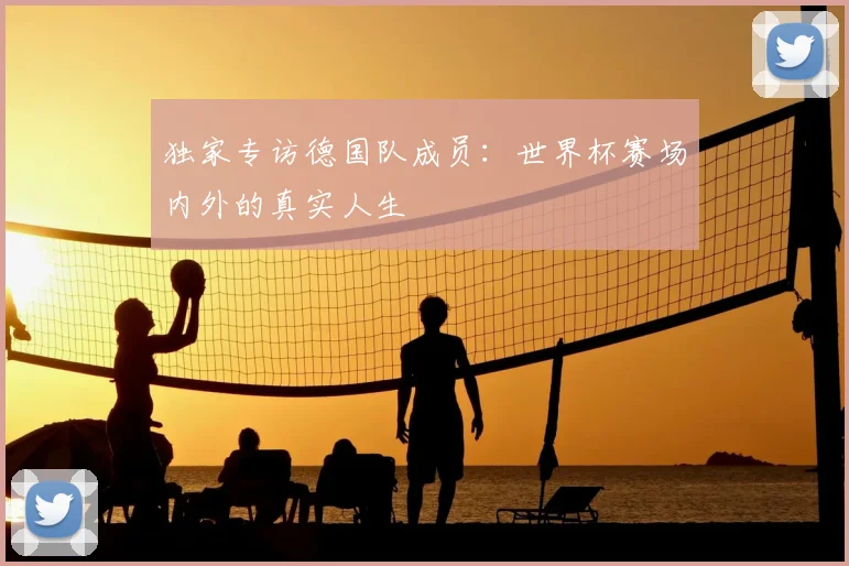 独家专访德国队成员：世界杯赛场内外的真实人生