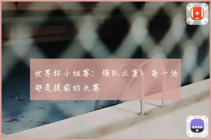 世界杯小组赛：强队云集，每一场都是提前的决赛