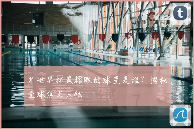 年世界杯最耀眼的球星是谁？揭秘全球焦点人物