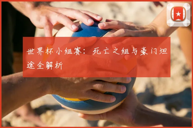 世界杯小组赛：死亡之组与豪门坦途全解析