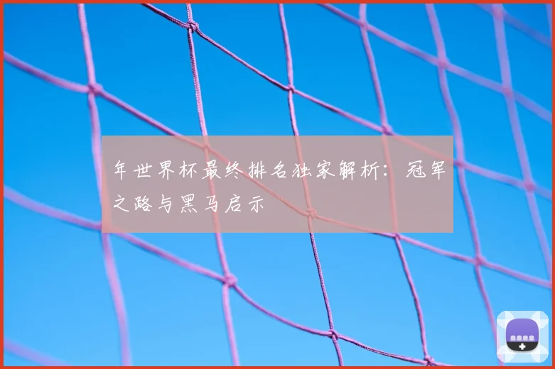 年世界杯最终排名独家解析：冠军之路与黑马启示