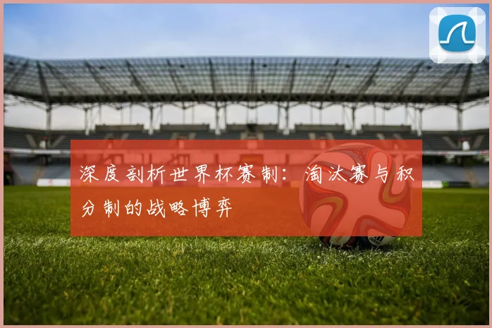 深度剖析世界杯赛制：淘汰赛与积分制的战略博弈