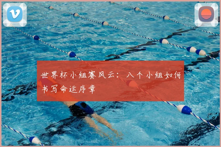 世界杯小组赛风云：八个小组如何书写命运序章