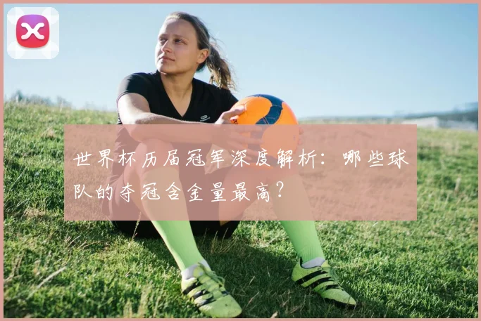 世界杯历届冠军深度解析:哪些球队的夺冠含金量最高?