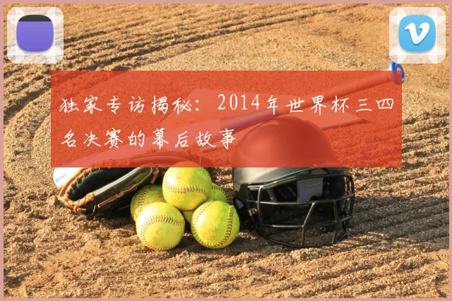 独家专访揭秘：2014年世界杯三四名决赛的幕后故事