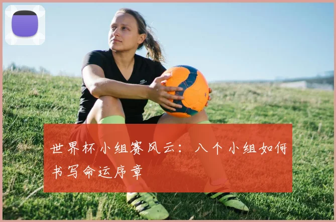 世界杯小组赛风云：八个小组如何书写命运序章