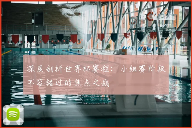 深度剖析世界杯赛程：小组赛阶段不容错过的焦点之战
