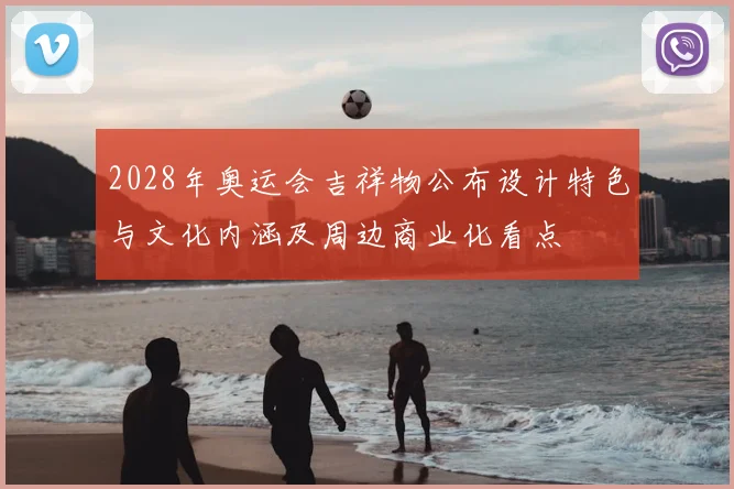 2028年奥运会吉祥物公布设计特色与文化内涵及周边商业化看点