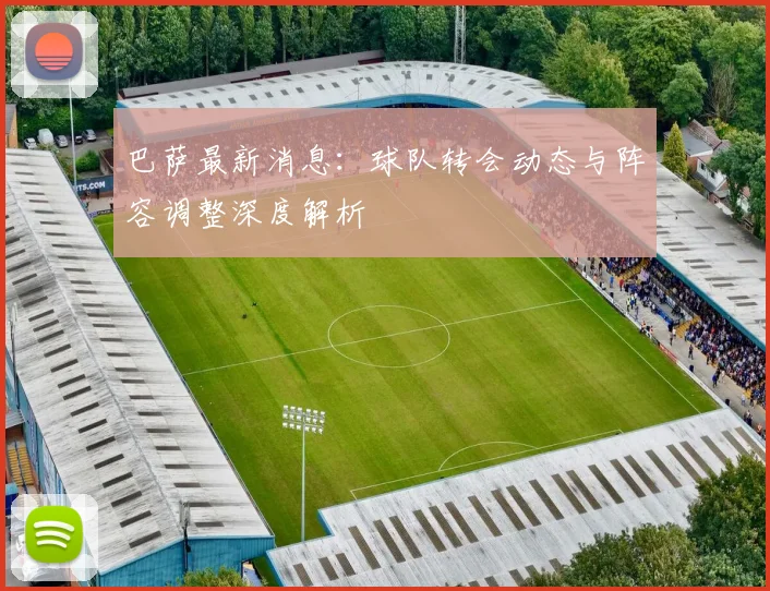 巴萨最新消息：球队转会动态与阵容调整深度解析